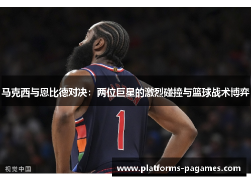 马克西与恩比德对决：两位巨星的激烈碰撞与篮球战术博弈