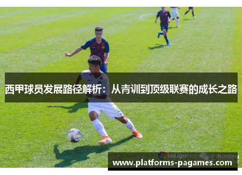 西甲球员发展路径解析：从青训到顶级联赛的成长之路