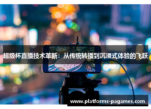 超级杯直播技术革新:从传统转播到沉浸式体验的飞跃